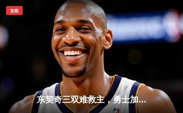 东契奇三双难救主，勇士加时险胜独行侠锁定季后赛关键席位