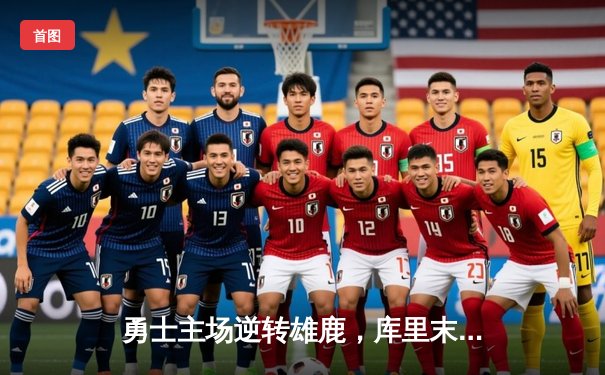 勇士主场逆转雄鹿，库里末节爆发独砍15分率队取胜