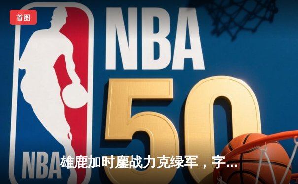 雄鹿加时鏖战力克绿军，字母哥32+13+6统治攻防