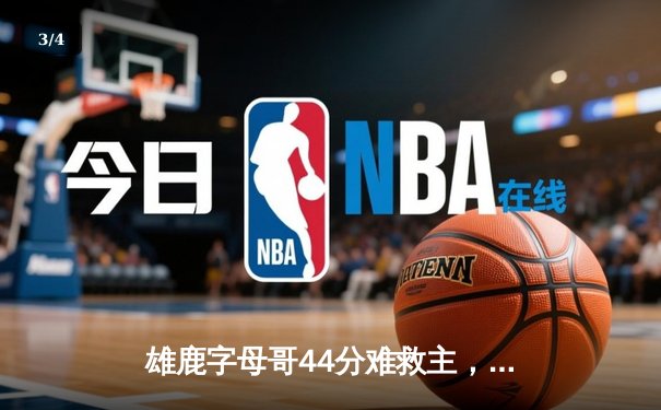 雄鹿字母哥44分难救主，米德尔顿致命失误葬送逆转良机 - 3