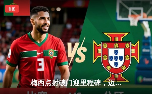 梅西点射破门迎里程碑，迈阿密国际3-1逆转休斯顿迪纳摩晋级联赛杯四强