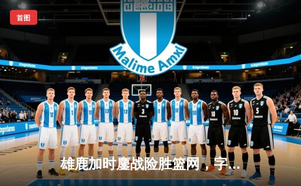 雄鹿加时鏖战险胜篮网，字母哥36+12+5主宰关键时刻