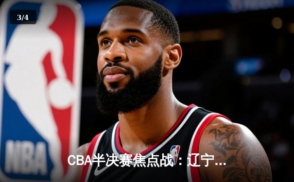 CBA半决赛焦点战：辽宁力克广东，张镇麟狂砍35分率队逆转 - 3