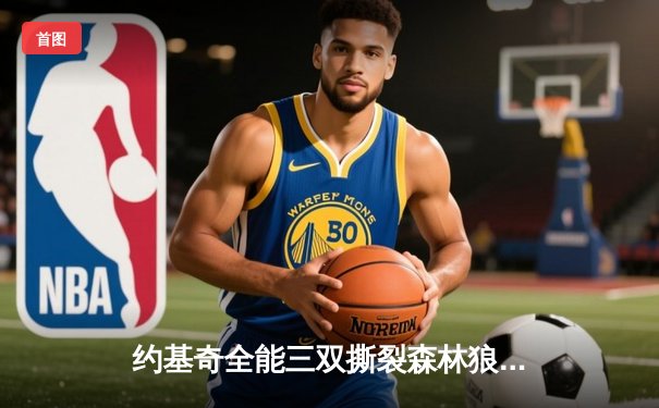 约基奇全能三双撕裂森林狼防线，掘金抢七大战强势晋级西决