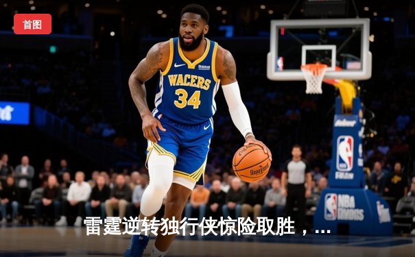 雷霆逆转独行侠惊险取胜，亚历山大狂砍36分率队夺赛点