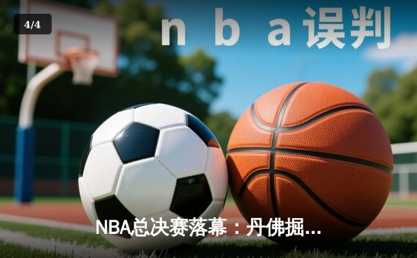 NBA总决赛落幕：丹佛掘金队史首冠，约基奇荣膺FMVP创历史 - 4