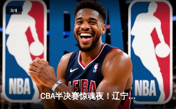CBA半决赛惊魂夜！辽宁末节逆转广东，赵继伟28分导演惊天翻盘 - 3