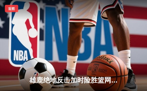 雄鹿绝地反击加时险胜篮网，字母哥44分率队锁定季后赛席位