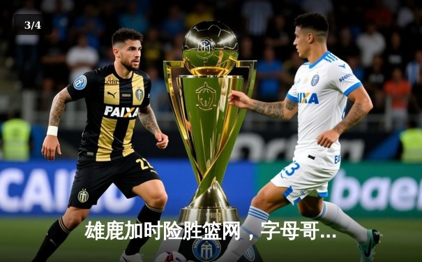 雄鹿加时险胜篮网，字母哥狂砍44分主导惊天逆转 - 3